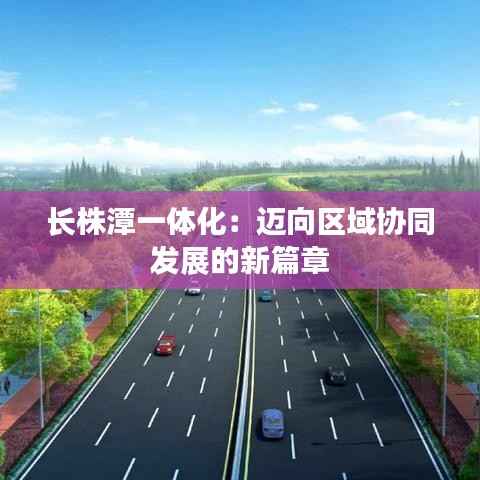 长株潭一体化:迈向区域协同发展的新篇章