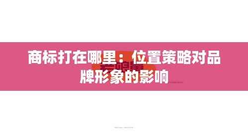 商标打在哪里:位置策略对品牌形象的影响
