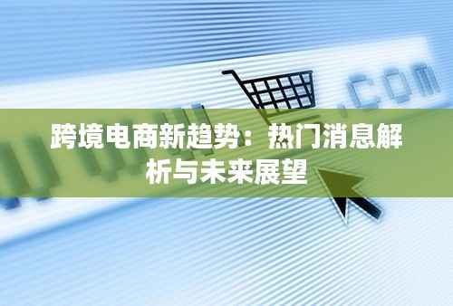 跨境电商新趋势:热门消息解析与未来展望