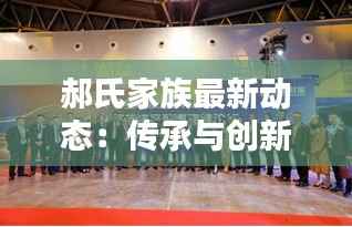 郝氏家族最新动态:传承与创新并行,谱写家族新篇章