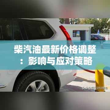 柴汽油最新价格调整:影响与应对策略