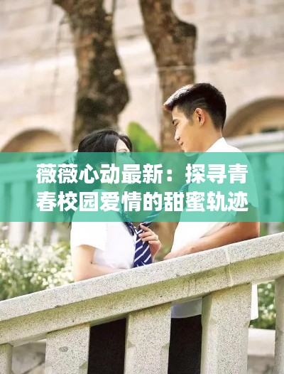 薇薇心动最新:探寻青春校园爱情的甜蜜轨迹