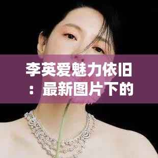 李英爱魅力依旧:最新图片下的岁月静好