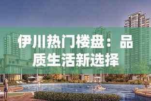 伊川热门楼盘:品质生活新选择