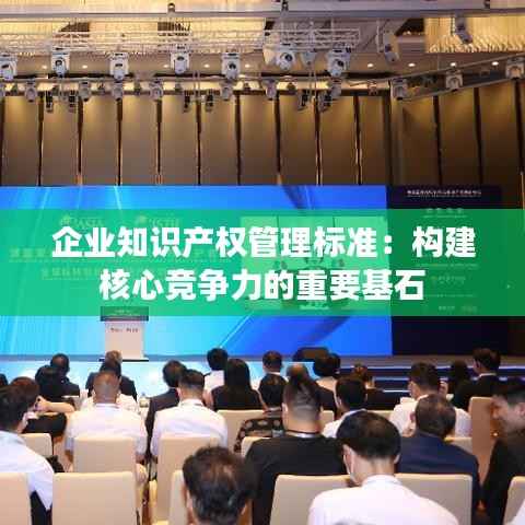 企业知识产权管理标准:构建核心竞争力的重要基石