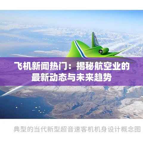 飞机新闻热门:揭秘航空业的最新动态与未来趋势