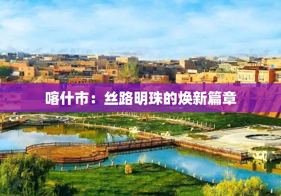 喀什市:丝路明珠的焕新篇章