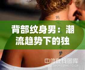 背部纹身男:潮流趋势下的独特魅力