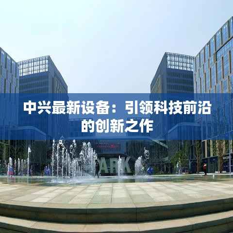 中兴最新设备:引领科技前沿的创新之作