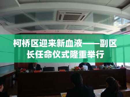 柯桥区迎来新血液——副区长任命仪式隆重举行