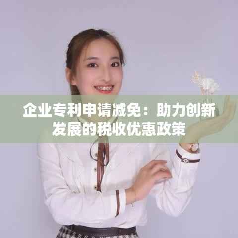 企业专利申请减免:助力创新发展的税收优惠政策