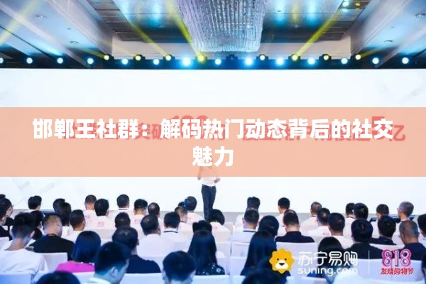 邯郸王社群:解码热门动态背后的社交魅力