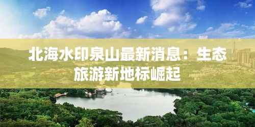 北海水印泉山最新消息:生态旅游新地标崛起