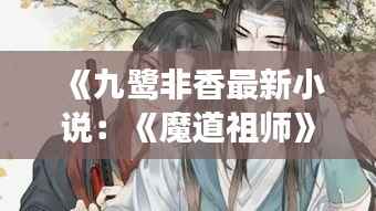 《九鹭非香最新小说:《魔道祖师》续写,江湖再起风云》
