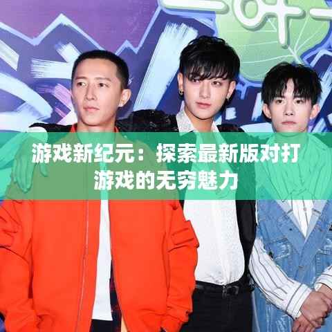 游戏新纪元:探索最新版对打游戏的无穷魅力