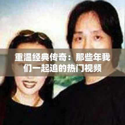 重温经典传奇:那些年我们一起追的热门视频