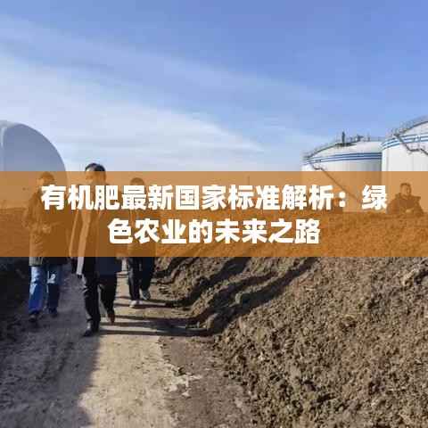 有机肥最新国家标准解析:绿色农业的未来之路