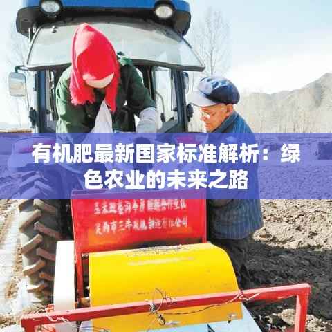 有机肥最新国家标准解析:绿色农业的未来之路