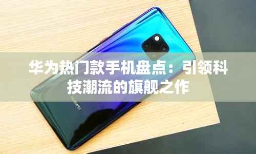 华为热门款手机盘点:引领科技潮流的旗舰之作