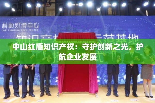 中山红盾知识产权:守护创新之光,护航企业发展