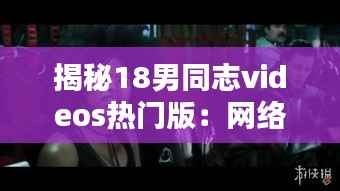 揭秘18男同志videos热门版:网络潮流下的同性文化探索