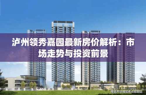 泸州领秀嘉园最新房价解析:市场走势与投资前景