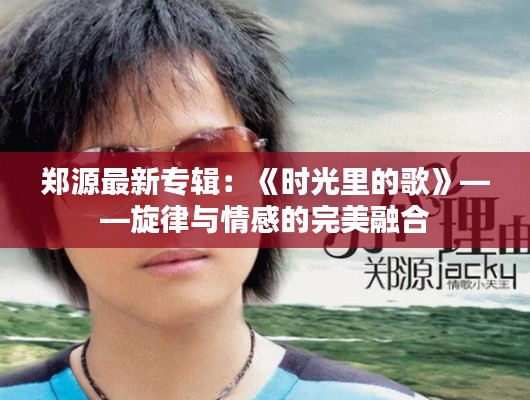 郑源最新专辑:《时光里的歌》——旋律与情感的完美融合