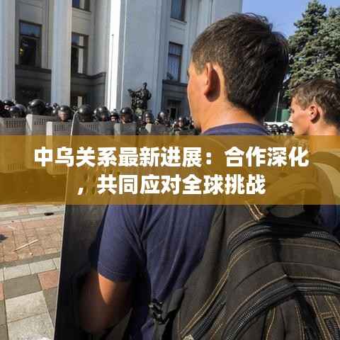 中乌关系最新进展:合作深化,共同应对全球挑战