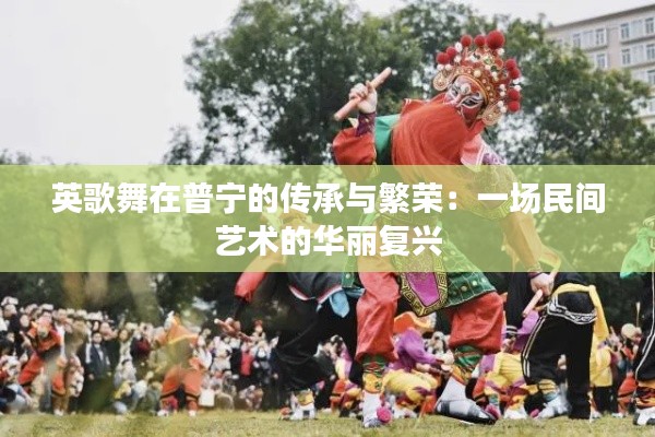 英歌舞在普宁的传承与繁荣:一场民间艺术的华丽复兴