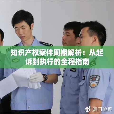 知识产权案件周期解析:从起诉到执行的全程指南