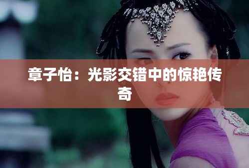 章子怡:光影交错中的惊艳传奇