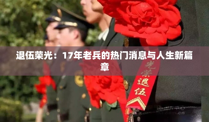 退伍荣光:17年老兵的热门消息与人生新篇章