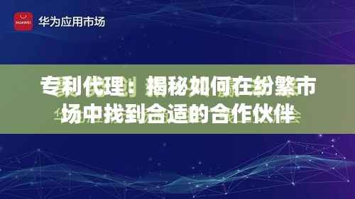 专利代理:揭秘如何在纷繁市场中找到合适的合作伙伴