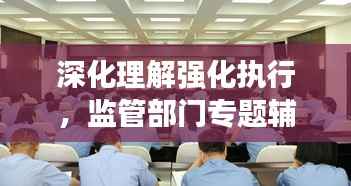 深化理解强化执行,监管部门专题辅导讲座来袭!
