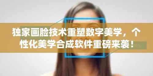 独家画脸技术重塑数字美学,个性化美学合成软件重磅来袭!