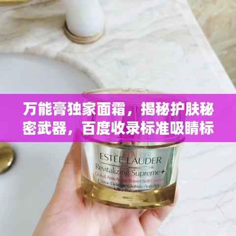 万能膏独家面霜,揭秘护肤秘密武器,百度收录标准吸睛标题
