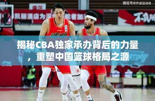 揭秘CBA独家承办背后的力量,重塑中国篮球格局之源