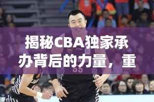 揭秘CBA独家承办背后的力量,重塑中国篮球格局之源