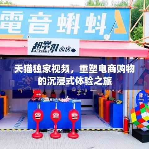 天猫独家视频,重塑电商购物的沉浸式体验之旅