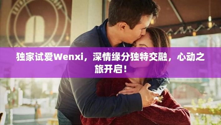 独家试爱Wenxi,深情缘分独特交融,心动之旅开启!
