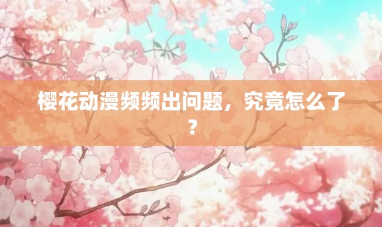 樱花动漫频频出问题,究竟怎么了?