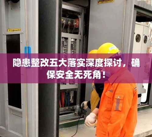 隐患整改五大落实深度探讨,确保安全无死角!