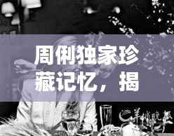 周俐独家珍藏记忆,揭秘不为人知的情感世界