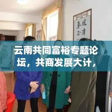 云南共同富裕专题论坛,共商发展大计,助推边疆民族地区共同富裕新征程