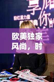 欧美独家风尚,时尚与个性的极致融合