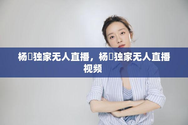 杨玥独家无人直播,杨玥独家无人直播视频