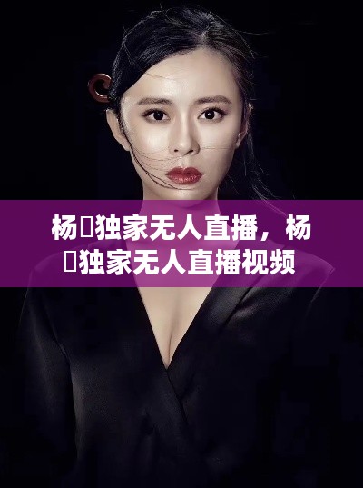杨玥独家无人直播,杨玥独家无人直播视频