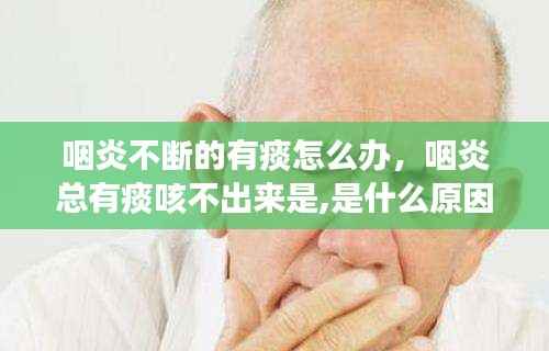 咽炎不断的有痰怎么办,咽炎总有痰咳不出来是,是什么原因