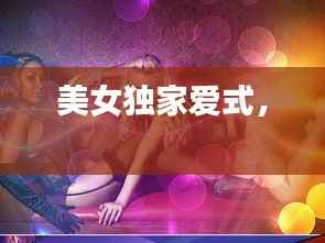 美女独家爱式,