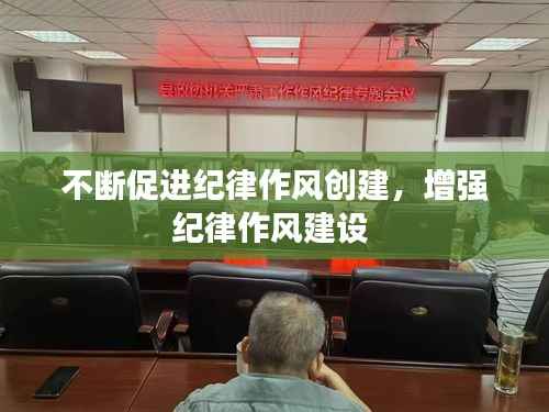 不断促进纪律作风创建,增强纪律作风建设
